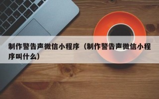 祁阳制作警告声微信小程序（制作警告声微信小程序叫什么）