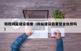 祁阳铜陵网站建设需要（网站建设需要营业执照吗）