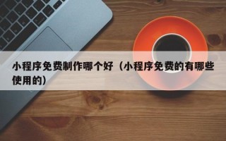 祁阳小程序免费制作哪个好（小程序免费的有哪些使用的）