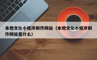 祁阳本地文化小程序制作网站（本地文化小程序制作网站是什么）