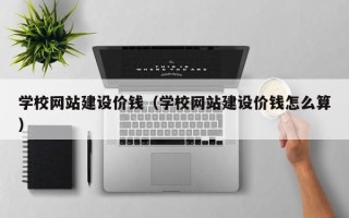 祁阳学校网站建设价钱（学校网站建设价钱怎么算）
