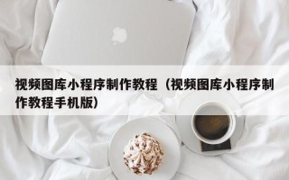 祁阳视频图库小程序制作教程（视频图库小程序制作教程手机版）