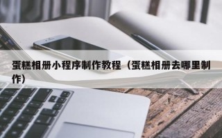 祁阳蛋糕相册小程序制作教程（蛋糕相册去哪里制作）